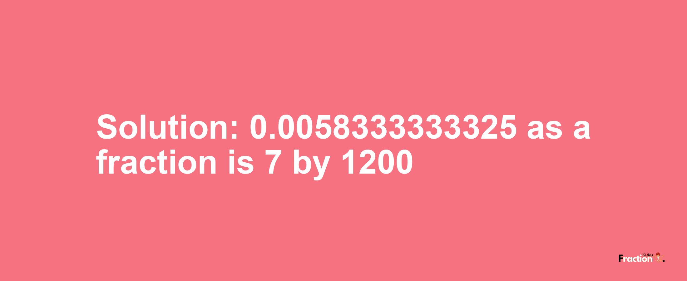 Solution:0.0058333333325 as a fraction is 7/1200
